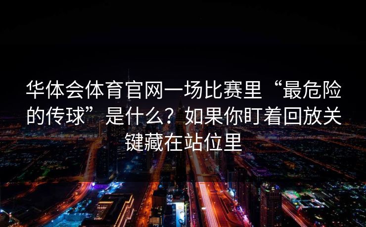 华体会体育官网一场比赛里“最危险的传球”是什么？如果你盯着回放关键藏在站位里