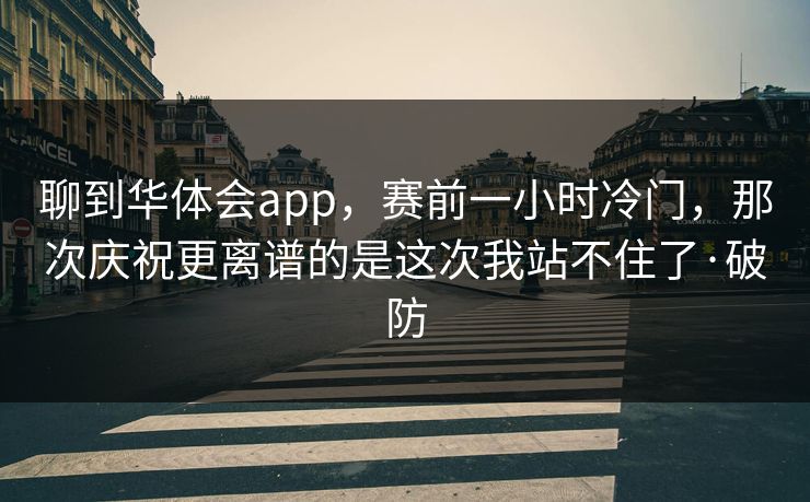 聊到华体会app，赛前一小时冷门，那次庆祝更离谱的是这次我站不住了·破防