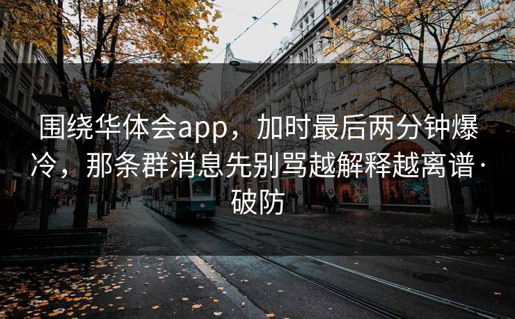 围绕华体会app，加时最后两分钟爆冷，那条群消息先别骂越解释越离谱·破防