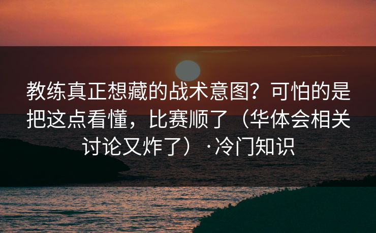 教练真正想藏的战术意图？可怕的是把这点看懂，比赛顺了（华体会相关讨论又炸了）·冷门知识