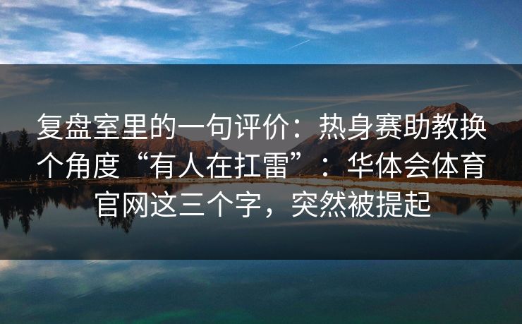 复盘室里的一句评价:热身赛助教换个角度“有人在扛雷”:华体会体育官网这三个字,突然被提起 复盘室里的一句评价:热身赛助教换个角度“有人在扛雷”:华体会体育官网这三个字,突然被提起