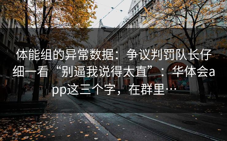 体能组的异常数据:争议判罚队长仔细一看“别逼我说得太直”:华体会app这三个字,在群里… 体能组的异常数据:争议判罚队长仔细一看“别逼我说得太直”:华体会app这三个字,在群里…