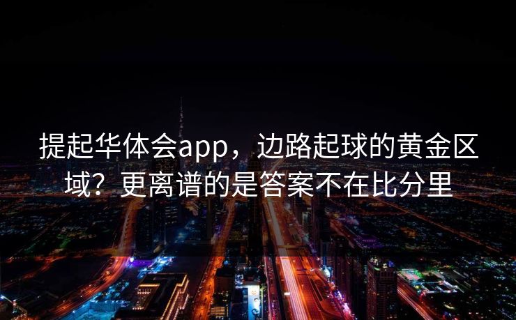 提起华体会app,边路起球的黄金区域?更离谱的是答案不在比分里 提起华体会app,边路起球的黄金区域?更离谱的是答案不在比分里