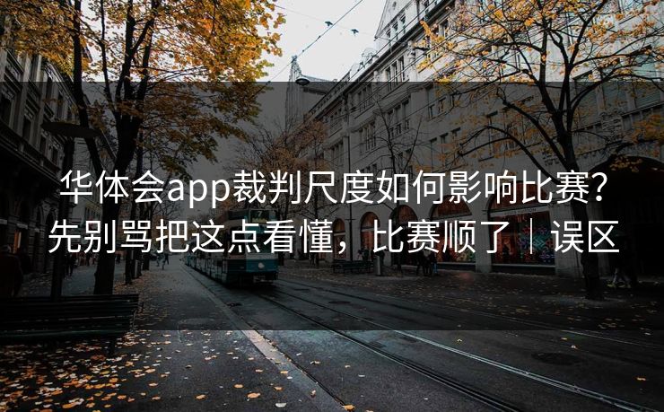 华体会app裁判尺度如何影响比赛?先别骂把这点看懂,比赛顺了|误区 华体会app裁判尺度如何影响比赛?先别骂把这点看懂,比赛顺了|误区