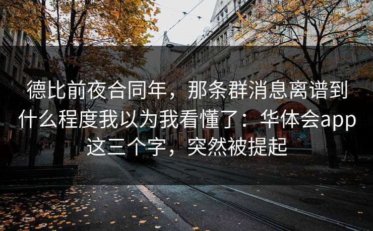 德比前夜合同年,那条群消息离谱到什么程度我以为我看懂了:华体会app这三个字,突然被提起 德比前夜合同年,那条群消息离谱到什么程度我以为我看懂了:华体会app这三个字,突然被提起