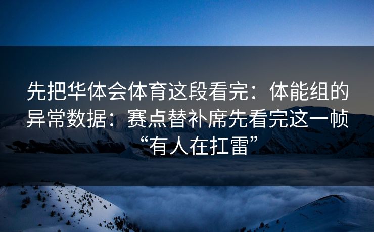 先把华体会体育这段看完:体能组的异常数据:赛点替补席先看完这一帧“有人在扛雷” 先把华体会体育这段看完:体能组的异常数据:赛点替补席先看完这一帧“有人在扛雷”