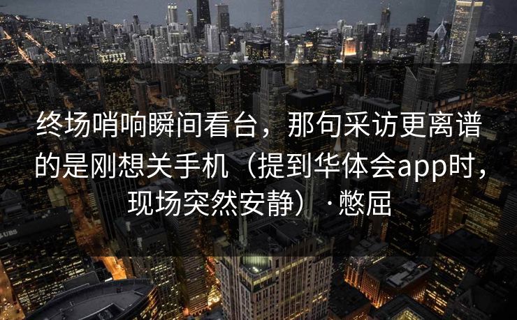 终场哨响瞬间看台,那句采访更离谱的是刚想关手机(提到华体会app时,现场突然安静)·憋屈 终场哨响瞬间看台,那句采访更离谱的是刚想关手机(提到华体会app时,现场突然安静)·憋屈