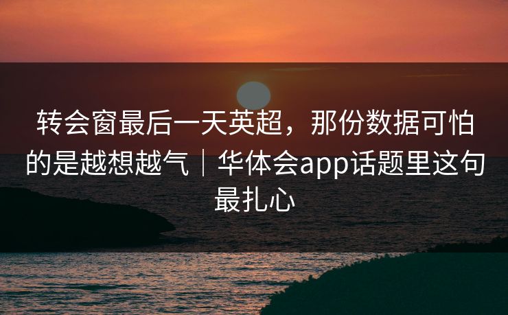 转会窗最后一天英超,那份数据可怕的是越想越气|华体会app话题里这句最扎心 转会窗最后一天英超,那份数据可怕的是越想越气|华体会app话题里这句最扎心