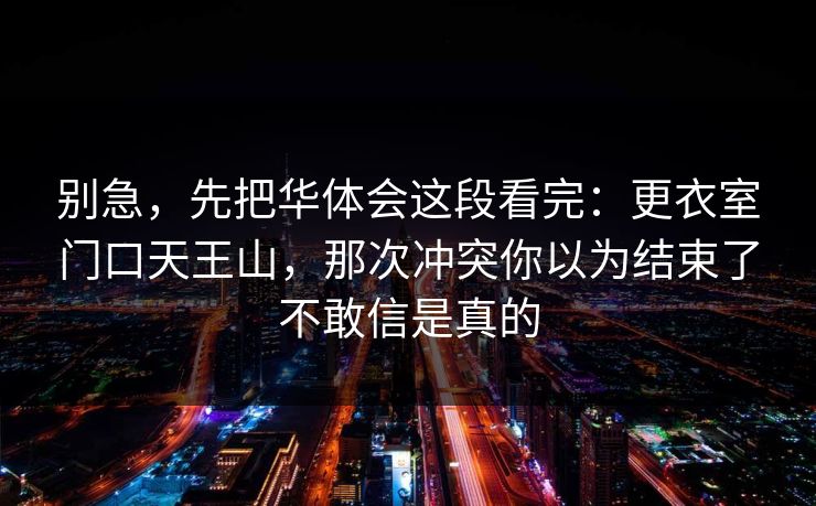 别急,先把华体会这段看完:更衣室门口天王山,那次冲突你以为结束了不敢信是真的 别急,先把华体会这段看完:更衣室门口天王山,那次冲突你以为结束了不敢信是真的