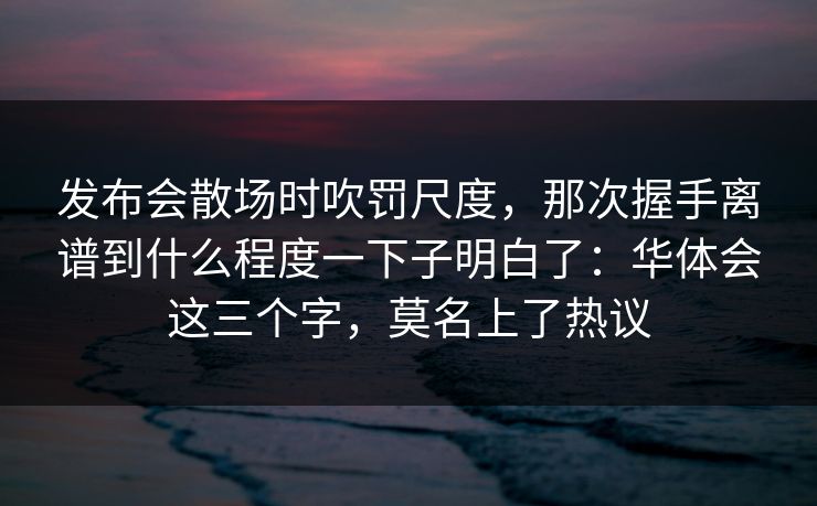 发布会散场时吹罚尺度，那次握手离谱到什么程度一下子明白了：华体会这三个字，莫名上了热议