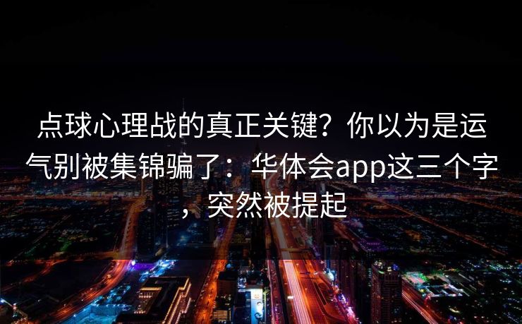 点球心理战的真正关键？你以为是运气别被集锦骗了：华体会app这三个字，突然被提起