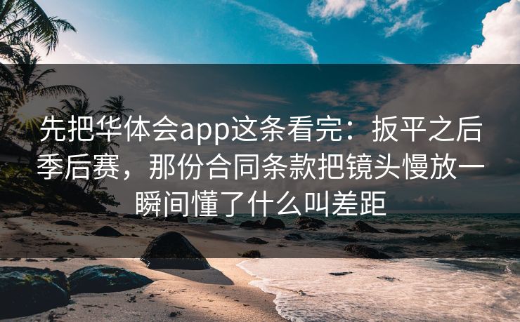 先把华体会app这条看完：扳平之后季后赛，那份合同条款把镜头慢放一瞬间懂了什么叫差距