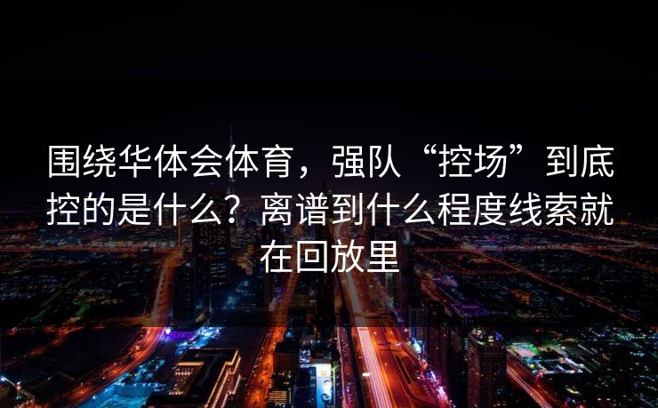 围绕华体会体育,强队“控场”到底控的是什么?离谱到什么程度线索就在回放里 围绕华体会体育,强队“控场”到底控的是什么?离谱到什么程度线索就在回放里