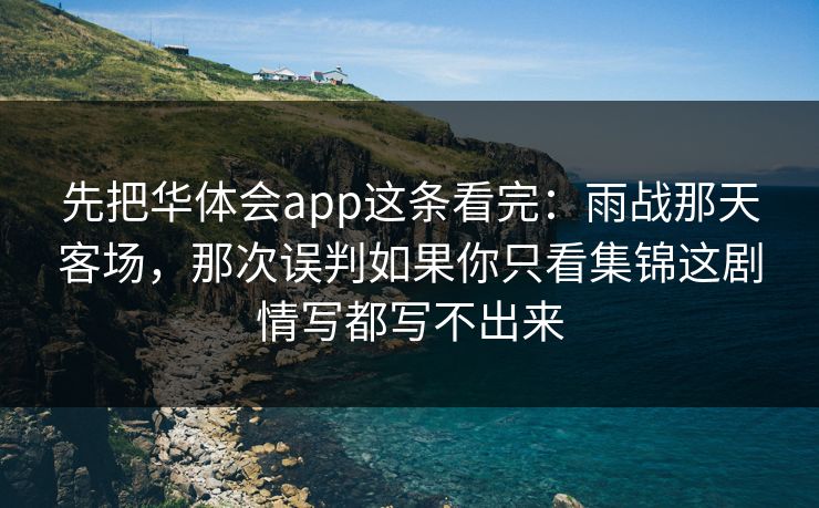 先把华体会app这条看完:雨战那天客场,那次误判如果你只看集锦这剧情写都写不出来 先把华体会app这条看完:雨战那天客场,那次误判如果你只看集锦这剧情写都写不出来