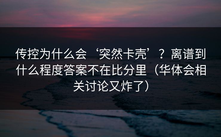 传控为什么会‘突然卡壳’？离谱到什么程度答案不在比分里（华体会相关讨论又炸了）