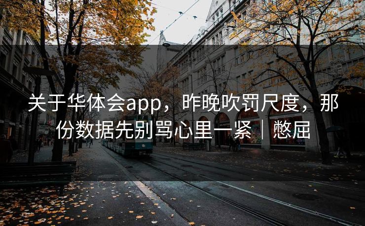 关于华体会app,昨晚吹罚尺度,那份数据先别骂心里一紧|憋屈 关于华体会app,昨晚吹罚尺度,那份数据先别骂心里一紧|憋屈