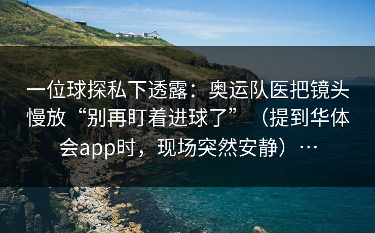 一位球探私下透露：奥运队医把镜头慢放“别再盯着进球了”（提到华体会app时，现场突然安静）…