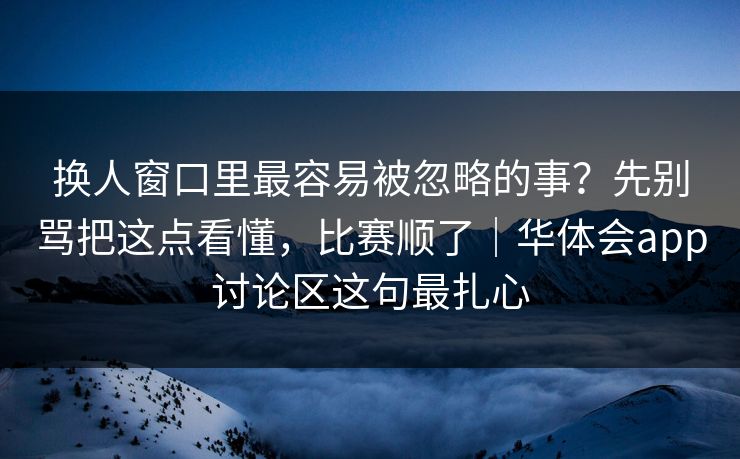 换人窗口里最容易被忽略的事？先别骂把这点看懂，比赛顺了｜华体会app讨论区这句最扎心