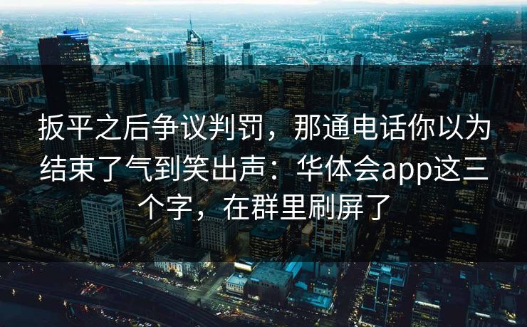 扳平之后争议判罚,那通电话你以为结束了气到笑出声:华体会app这三个字,在群里刷屏了 扳平之后争议判罚,那通电话你以为结束了气到笑出声:华体会app这三个字,在群里刷屏了