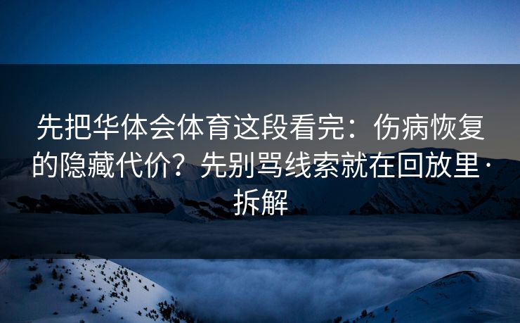 先把华体会体育这段看完：伤病恢复的隐藏代价？先别骂线索就在回放里·拆解