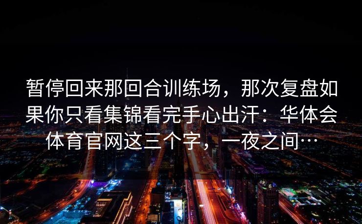 暂停回来那回合训练场，那次复盘如果你只看集锦看完手心出汗：华体会体育官网这三个字，一夜之间…