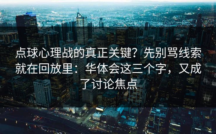 点球心理战的真正关键？先别骂线索就在回放里：华体会这三个字，又成了讨论焦点