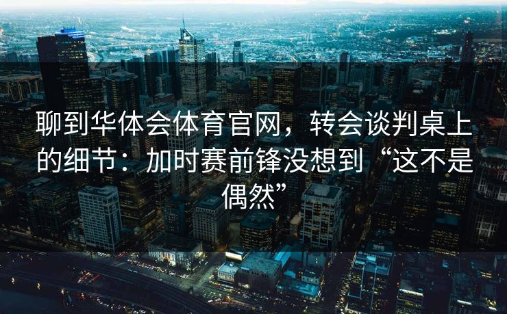 聊到华体会体育官网，转会谈判桌上的细节：加时赛前锋没想到“这不是偶然”