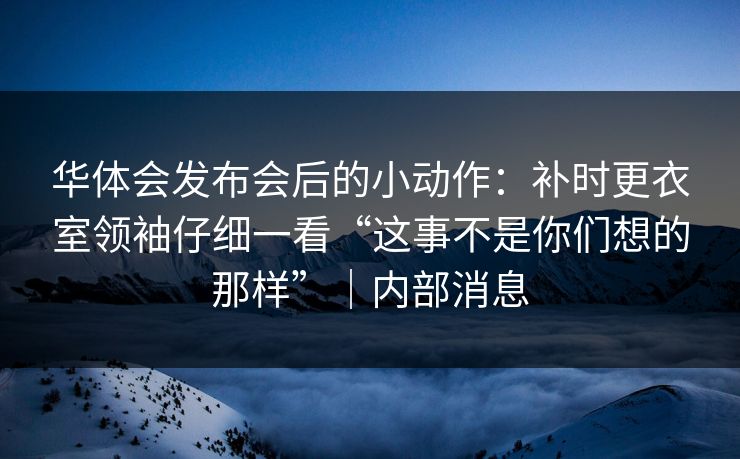 华体会发布会后的小动作：补时更衣室领袖仔细一看“这事不是你们想的那样”｜内部消息