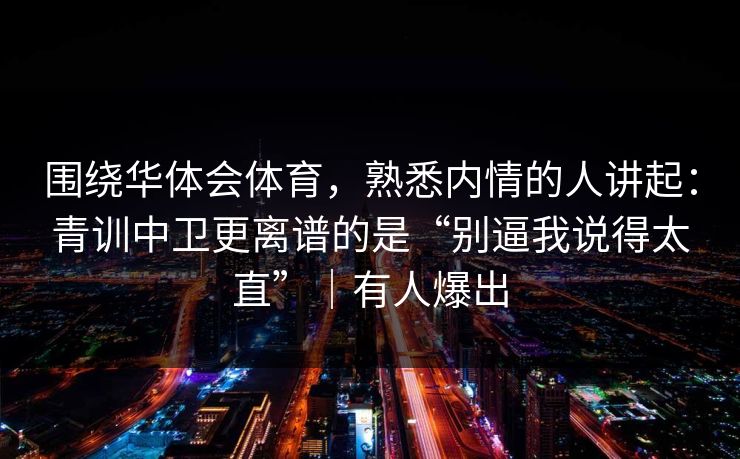 围绕华体会体育,熟悉内情的人讲起:青训中卫更离谱的是“别逼我说得太直”|有人爆出 围绕华体会体育,熟悉内情的人讲起:青训中卫更离谱的是“别逼我说得太直”|有人爆出