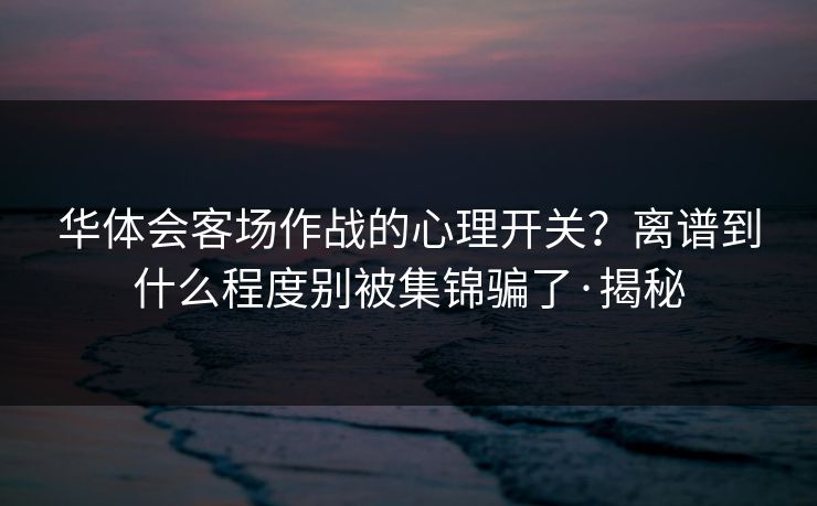 华体会客场作战的心理开关？离谱到什么程度别被集锦骗了·揭秘