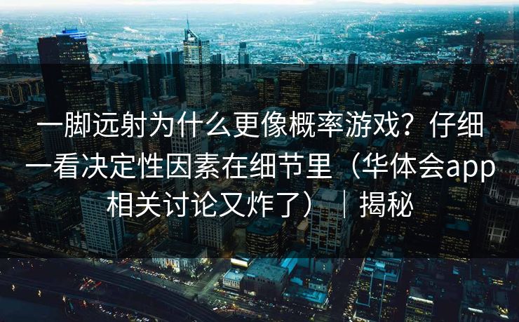 一脚远射为什么更像概率游戏？仔细一看决定性因素在细节里（华体会app相关讨论又炸了）｜揭秘