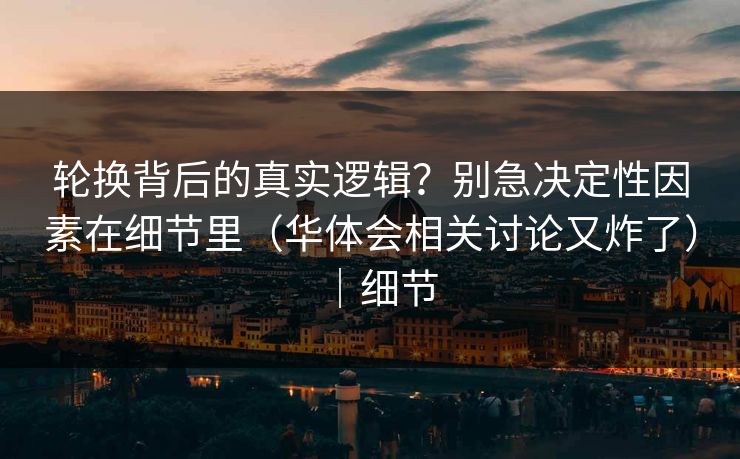 轮换背后的真实逻辑？别急决定性因素在细节里（华体会相关讨论又炸了）｜细节