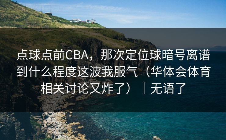 点球点前CBA，那次定位球暗号离谱到什么程度这波我服气（华体会体育相关讨论又炸了）｜无语了