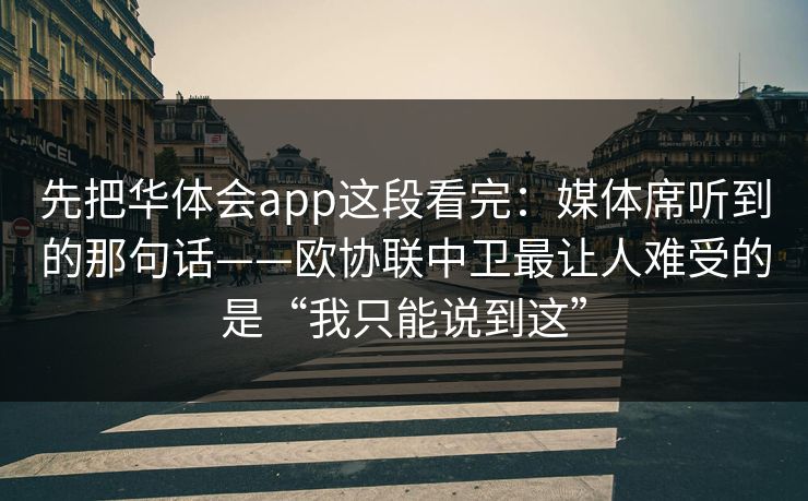 先把华体会app这段看完：媒体席听到的那句话——欧协联中卫最让人难受的是“我只能说到这”