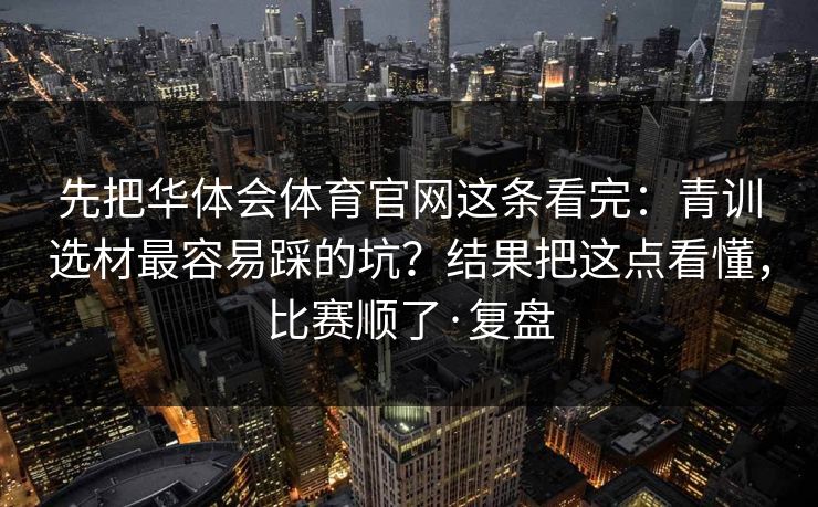 先把华体会体育官网这条看完：青训选材最容易踩的坑？结果把这点看懂，比赛顺了·复盘