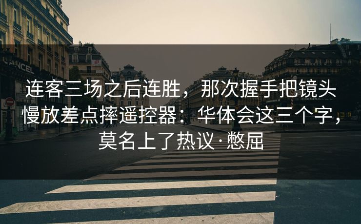 连客三场之后连胜，那次握手把镜头慢放差点摔遥控器：华体会这三个字，莫名上了热议·憋屈