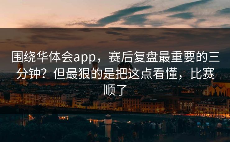 围绕华体会app，赛后复盘最重要的三分钟？但最狠的是把这点看懂，比赛顺了