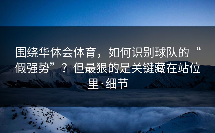 围绕华体会体育，如何识别球队的“假强势”？但最狠的是关键藏在站位里·细节