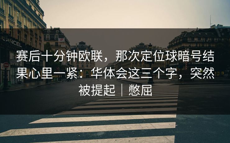 赛后十分钟欧联，那次定位球暗号结果心里一紧：华体会这三个字，突然被提起｜憋屈