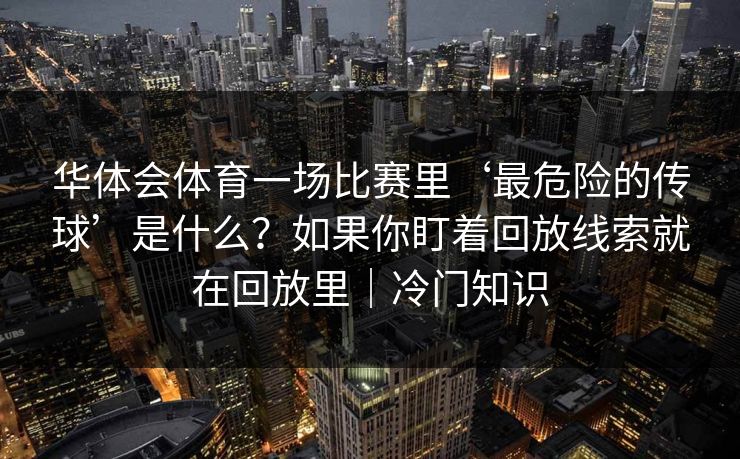 华体会体育一场比赛里‘最危险的传球’是什么？如果你盯着回放线索就在回放里｜冷门知识