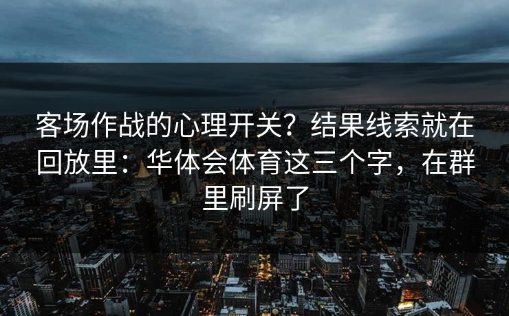 客场作战的心理开关?结果线索就在回放里:华体会体育这三个字,在群里刷屏了 客场作战的心理开关?结果线索就在回放里:华体会体育这三个字,在群里刷屏了