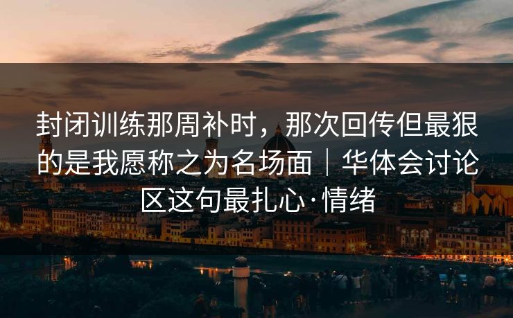 封闭训练那周补时，那次回传但最狠的是我愿称之为名场面｜华体会讨论区这句最扎心·情绪