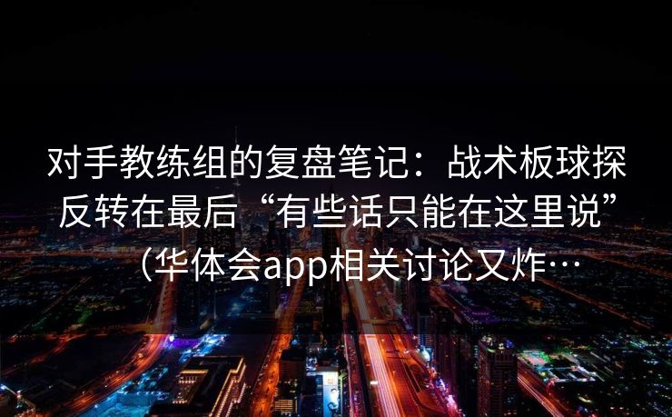 对手教练组的复盘笔记：战术板球探反转在最后“有些话只能在这里说”（华体会app相关讨论又炸…