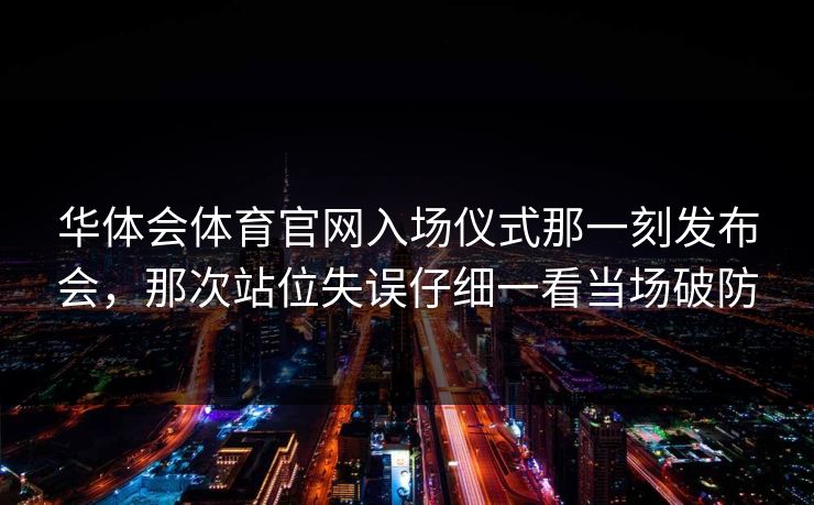 华体会体育官网入场仪式那一刻发布会，那次站位失误仔细一看当场破防